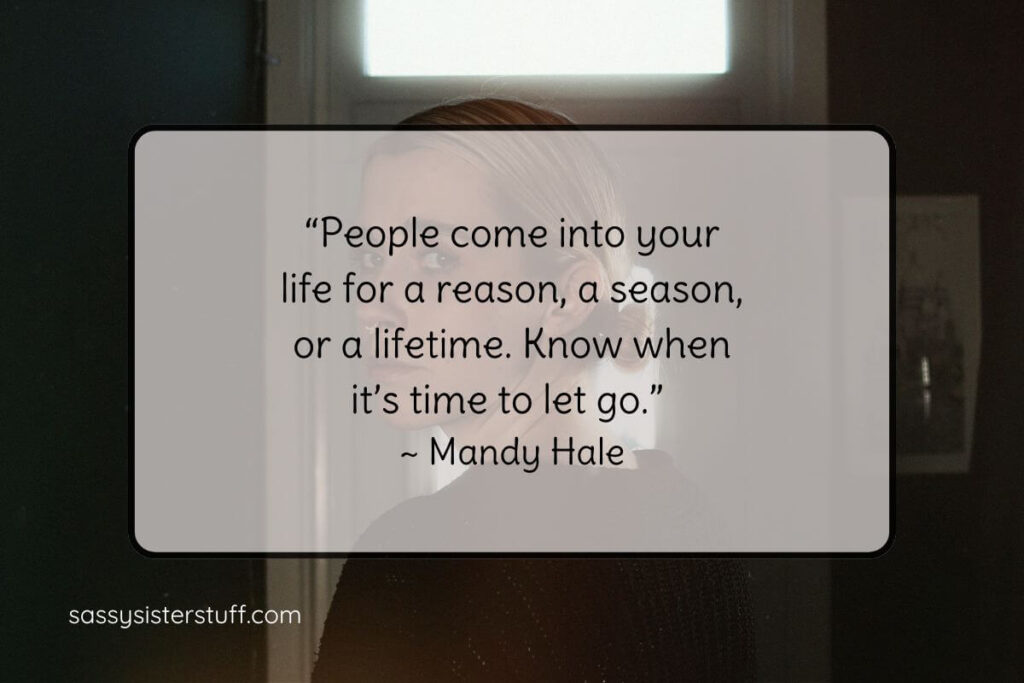 Quote: “People come into your life for a reason, a season, or a lifetime. Know when it’s time to let go.” ~ Mandy Hale