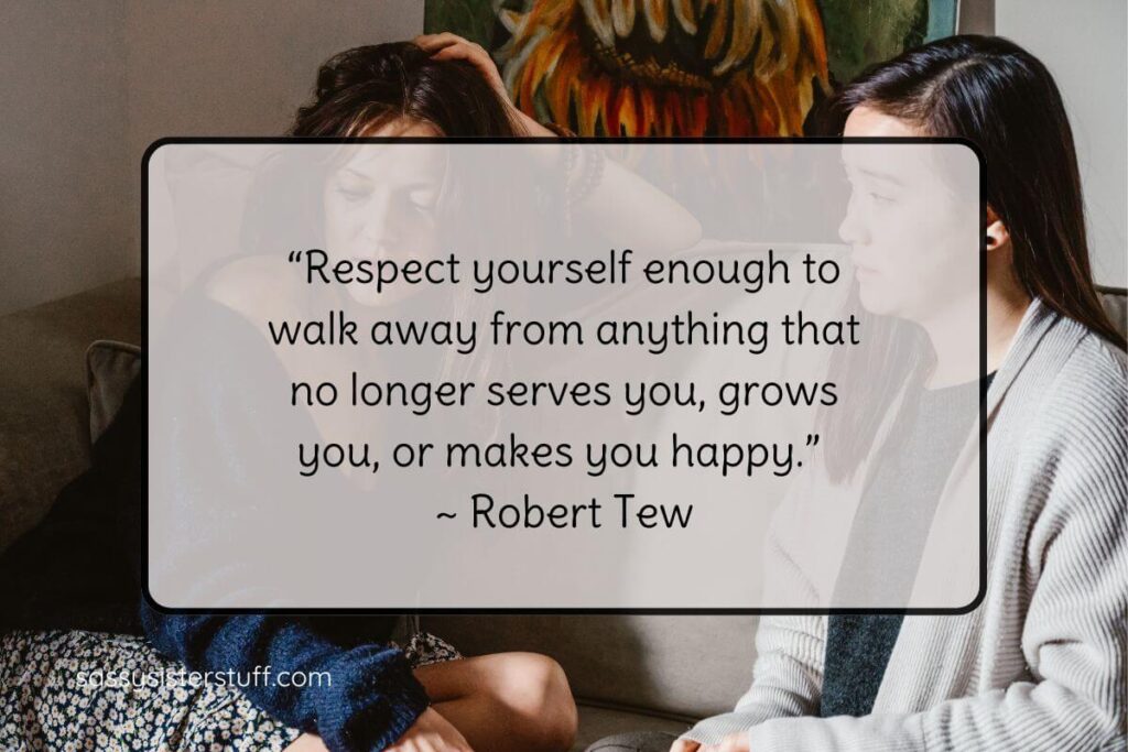 “Respect yourself enough to walk away from anything that no longer serves you, grows you, or makes you happy.” ~ Robert Tew