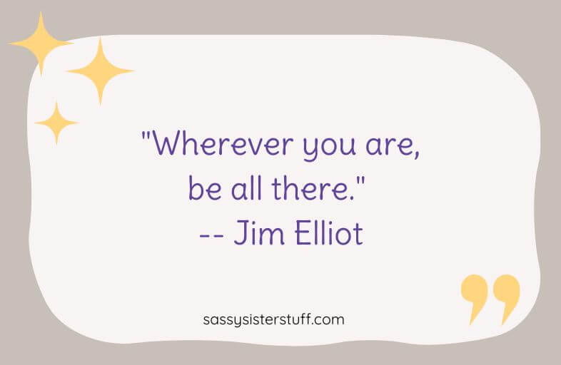 "Wherever you are, be all there." -- Jim Elliot