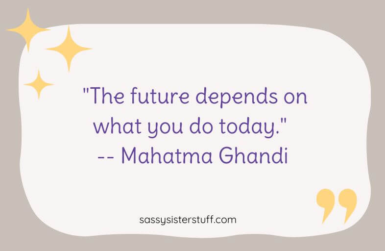 "The future depends on what you do today." -- Mahatma Ghandi