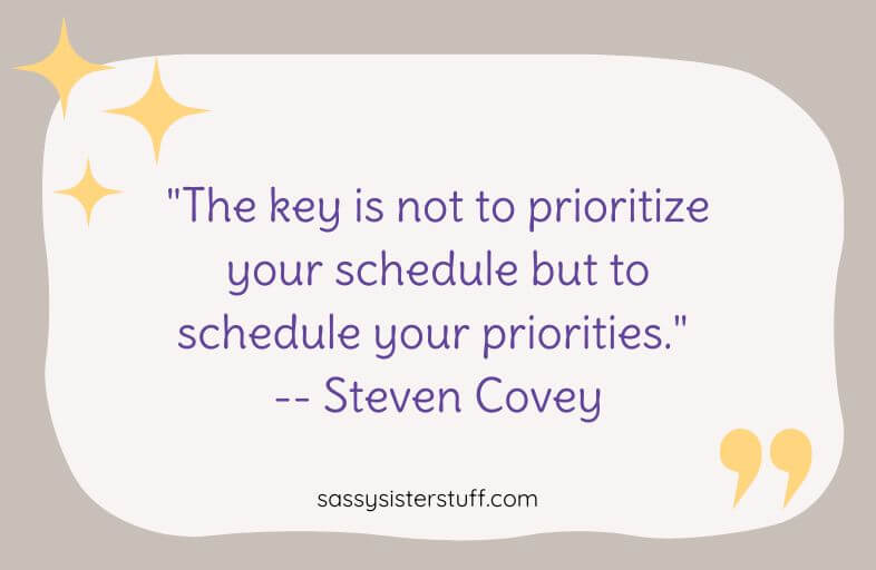 "The key is not to prioritize your schedule but to schedule your priorities." -- Steven Covey