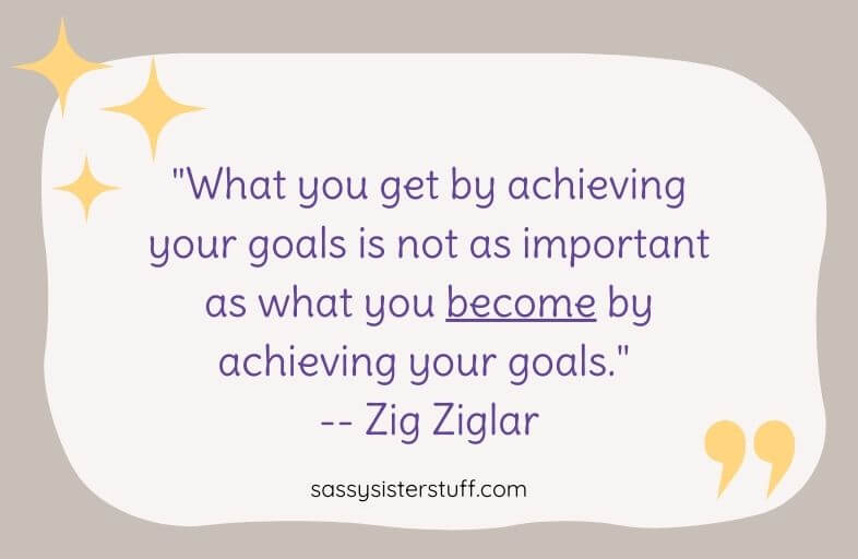 "What you get by achieving your goals is not as important as what you become by achieving your goals." -- Zig Ziglar