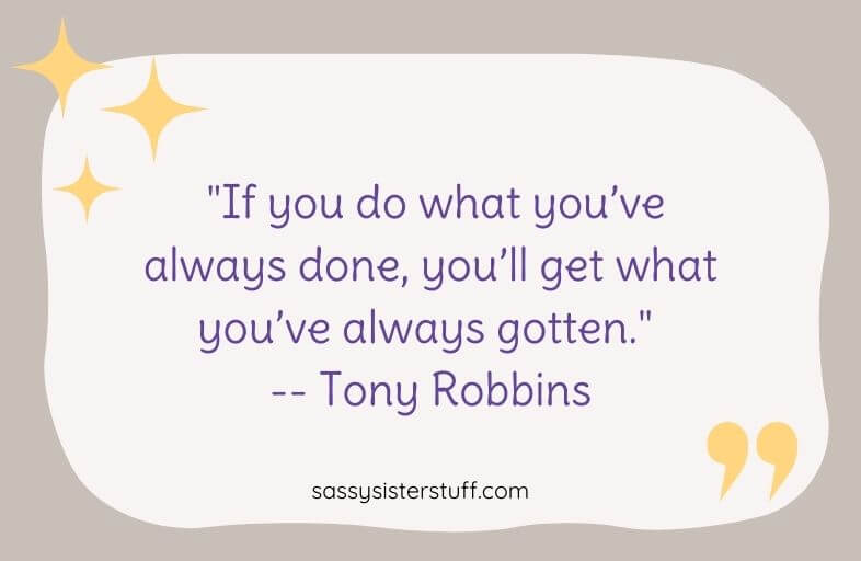 "If you do what you’ve always done, you’ll get what you’ve always gotten." -- Tony Robbins