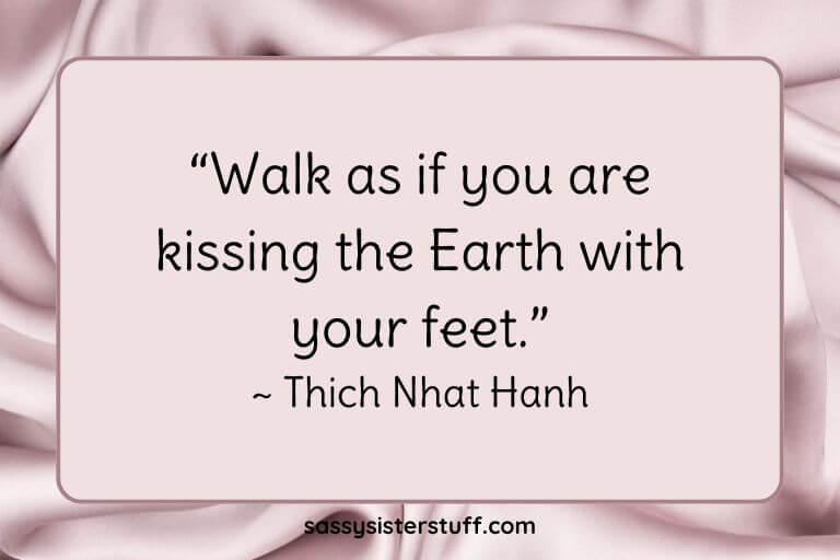 “Walk as if you are kissing the Earth with your feet.” ~ Thich Nhat Hanh