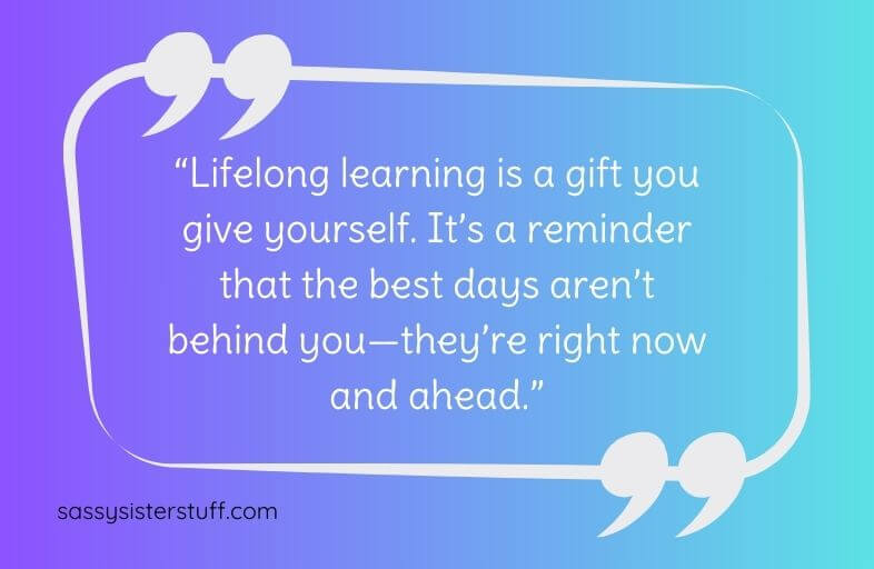 Lifelong Learning Quote: "Lifelong learning is a gift you give yourself. It's a reminder that the best days aren't behind you--they're right now and ahead."