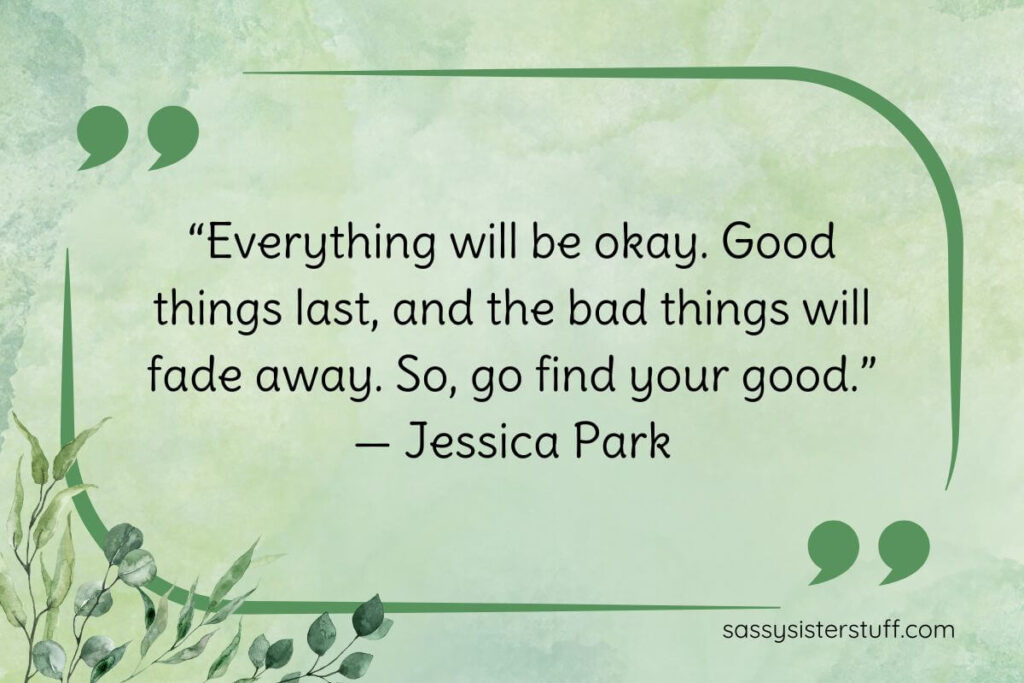 “Everything will be okay. Good things last, and the bad things will fade away. So, go find your good.” — Jessica Park