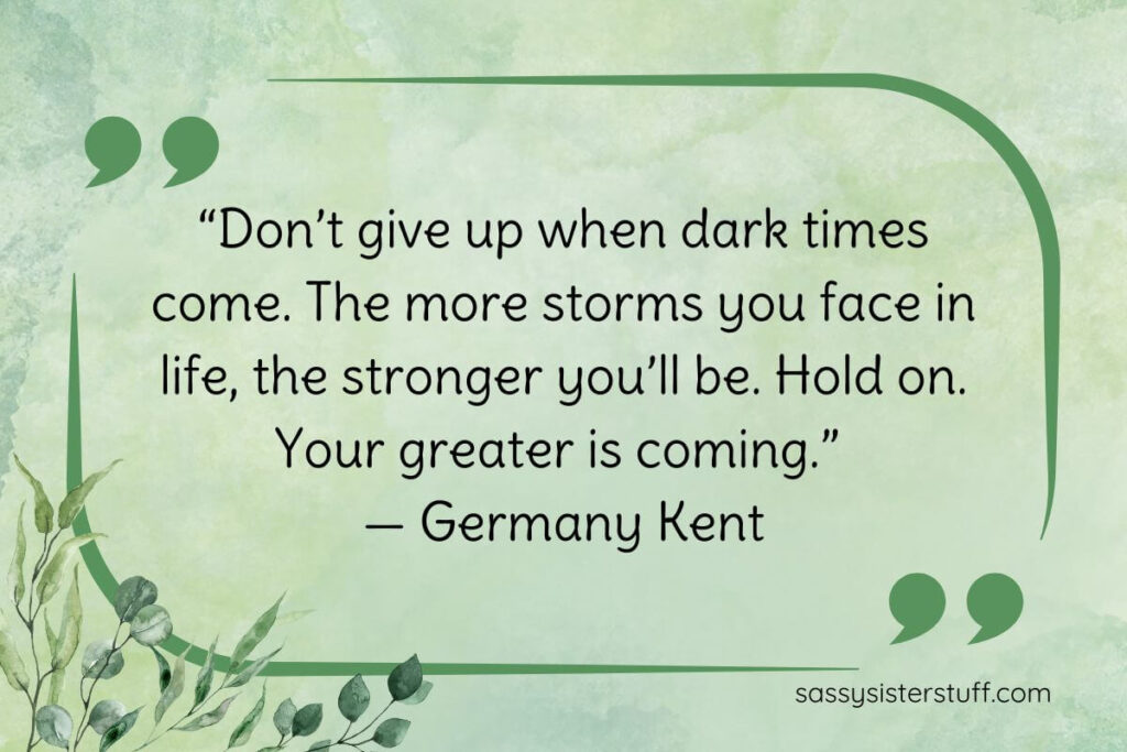 “Don’t give up when dark times come. The more storms you face in life, the stronger you’ll be. Hold on. Your greater is coming.” — Germany Kent