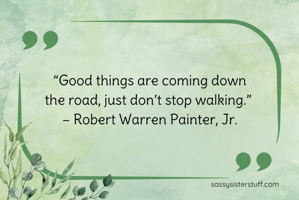 “Good things are coming down the road, just don’t stop walking.” – Robert Warren Painter, Jr.