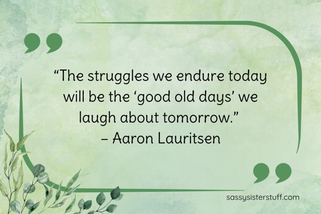 “The struggles we endure today will be the ‘good old days’ we laugh about tomorrow.” – Aaron Lauritsen