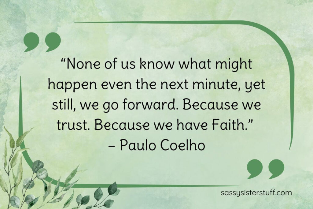 “None of us know what might happen even the next minute, yet still, we go forward. Because we trust. Because we have Faith.” – Paulo Coelho