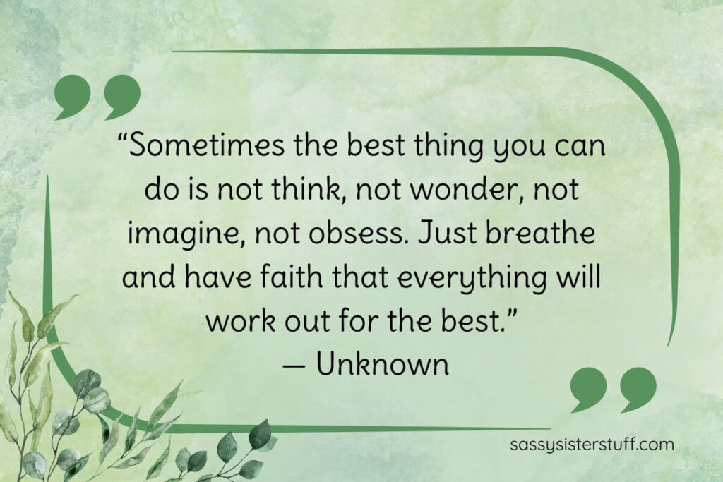 “Sometimes the best thing you can do is not think, not wonder, not imagine, not obsess. Just breathe and have faith that everything will work out for the best.” — Unknown