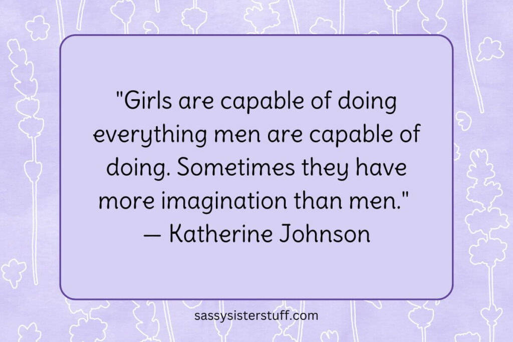 "Girls are capable of doing everything men are capable of doing. Sometimes they have more imagination than men." — Katherine Johnson