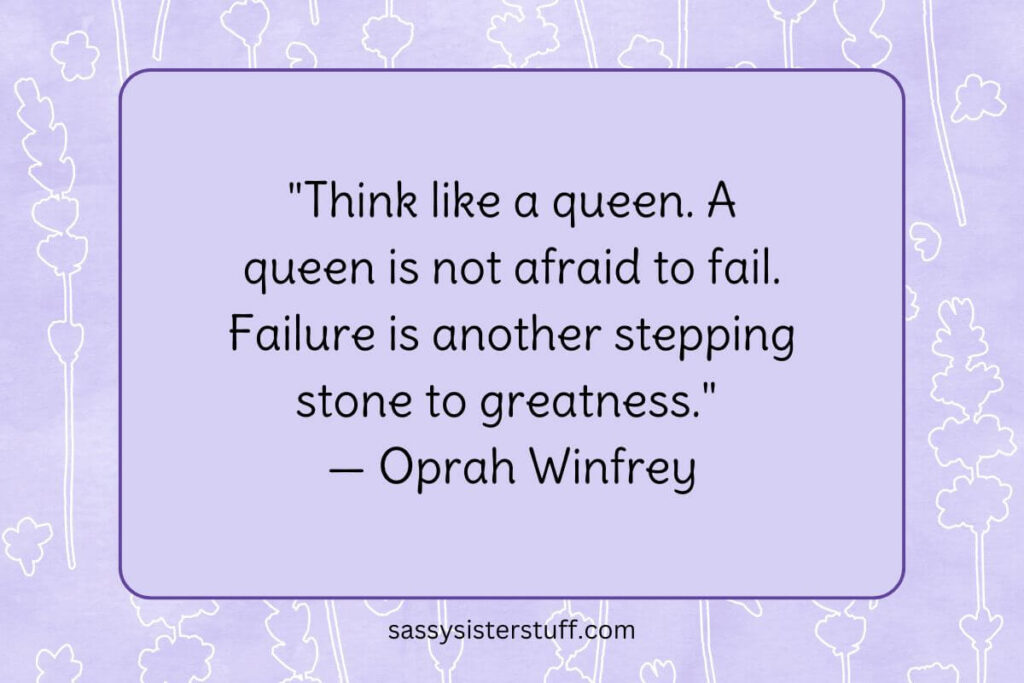 "Think like a queen. A queen is not afraid to fail. Failure is another stepping stone to greatness." — Oprah Winfrey