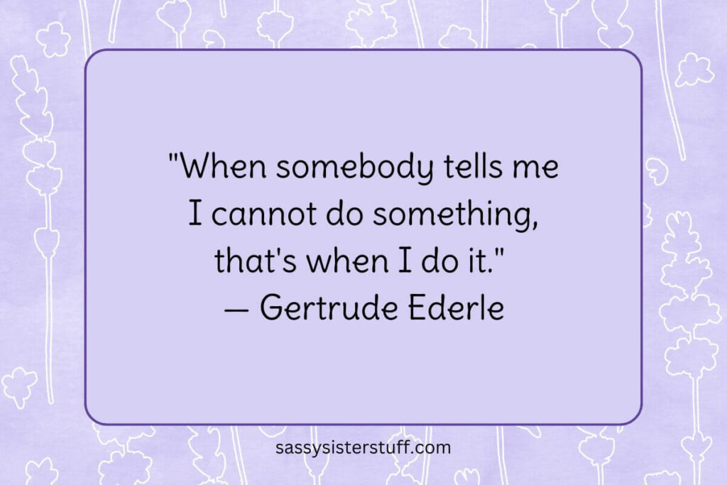 "When somebody tells me I cannot do something, that's when I do it." — Gertrude Ederle