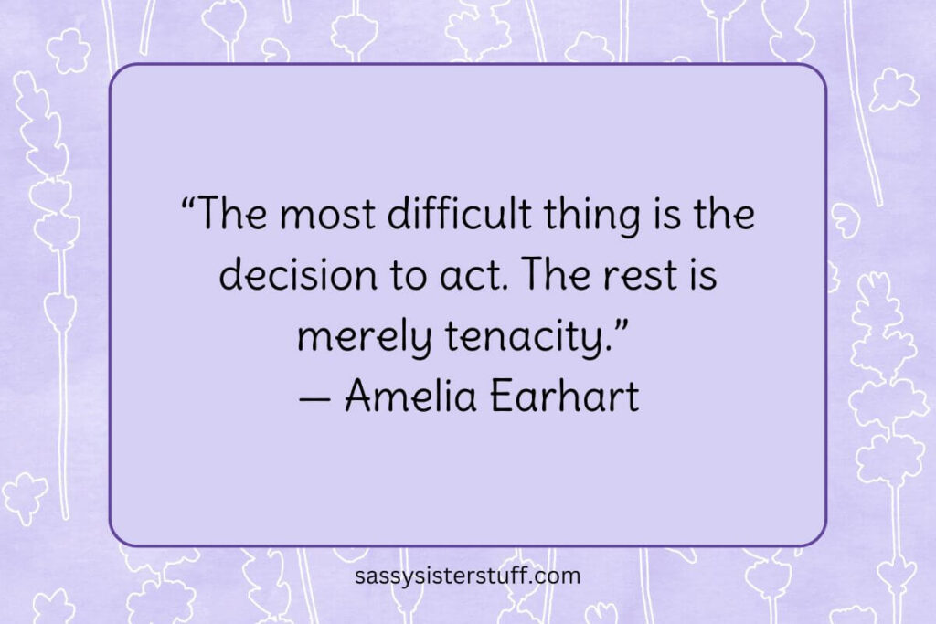 “The most difficult thing is the decision to act. The rest is merely tenacity.” — Amelia Earhart