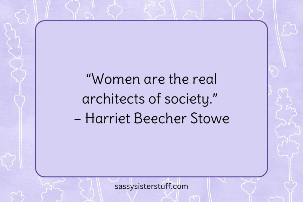 “Women are the real architects of society.” – Harriet Beecher Stowe