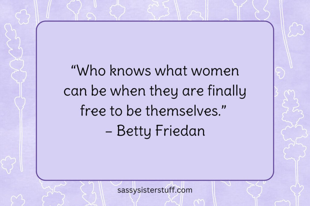 “Who knows what women can be when they are finally free to be themselves.” – Betty Friedan