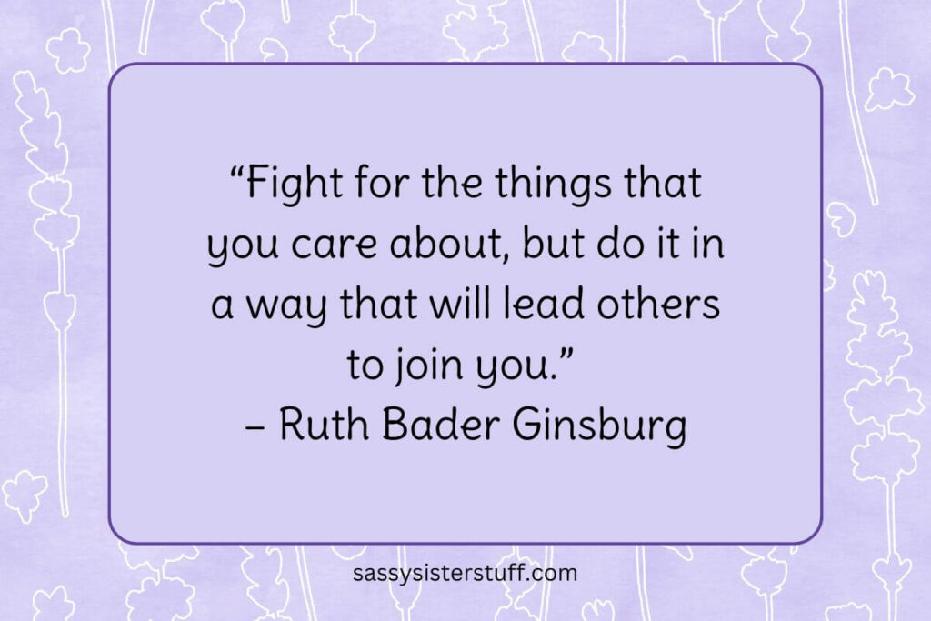 “Fight for the things that you care about, but do it in a way that will lead others to join you.” – Ruth Bader Ginsburg