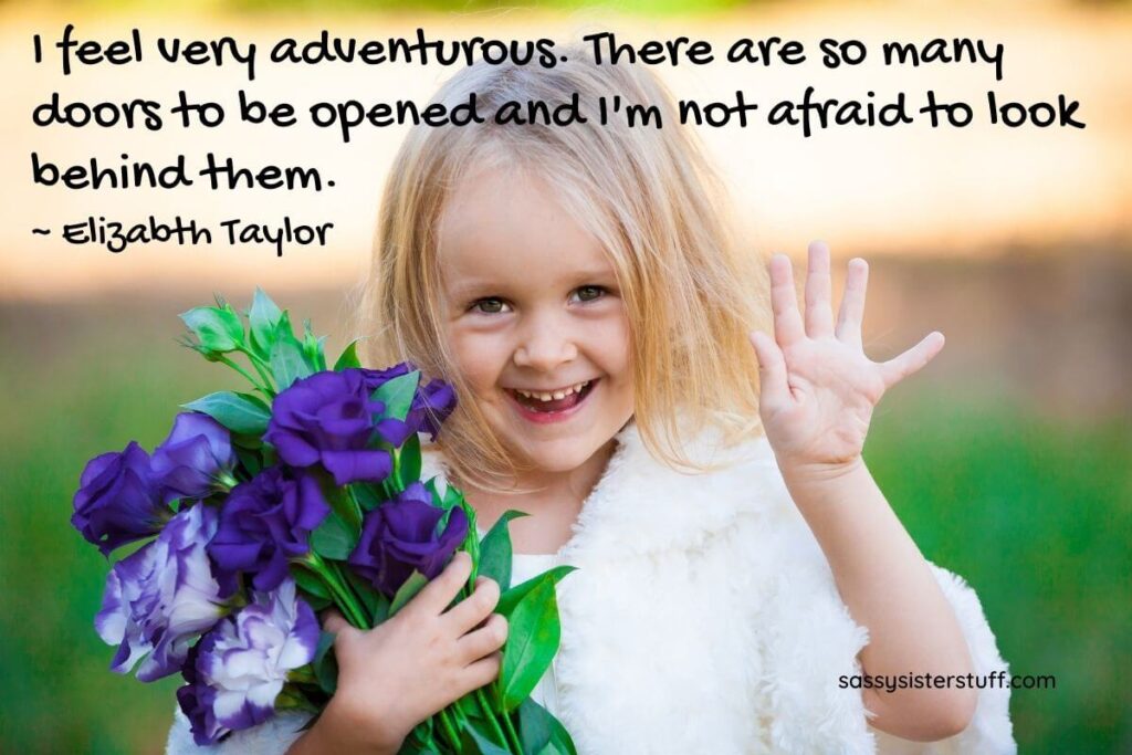 I feel very adventurous. There are so many doors to be opened and I'm not afraid to look behind them. - Elizabeth Taylor (adorable little girl with roses waving at the camera)