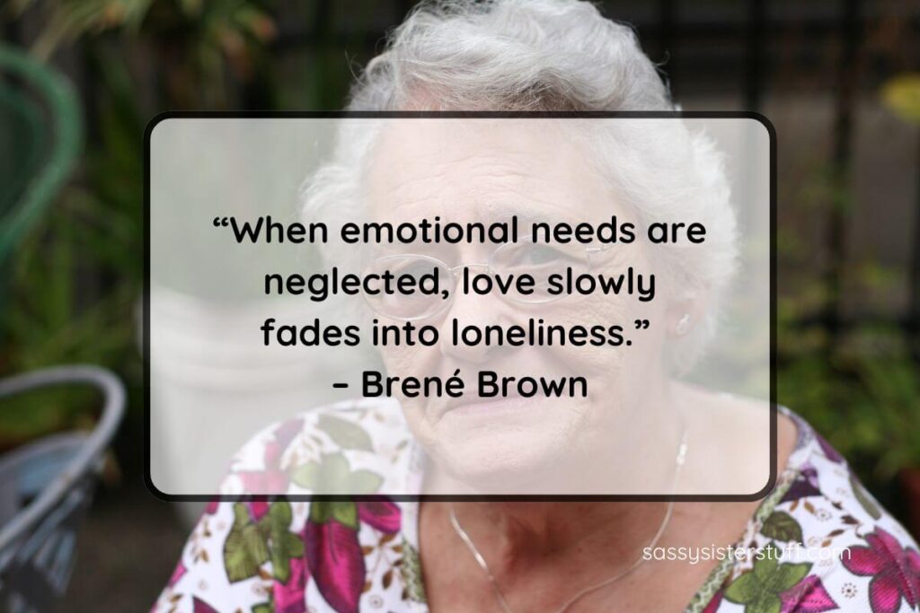 Feeling neglected in a relationship quotes: “When emotional needs are neglected, love slowly fades into loneliness.” – Brené Brown