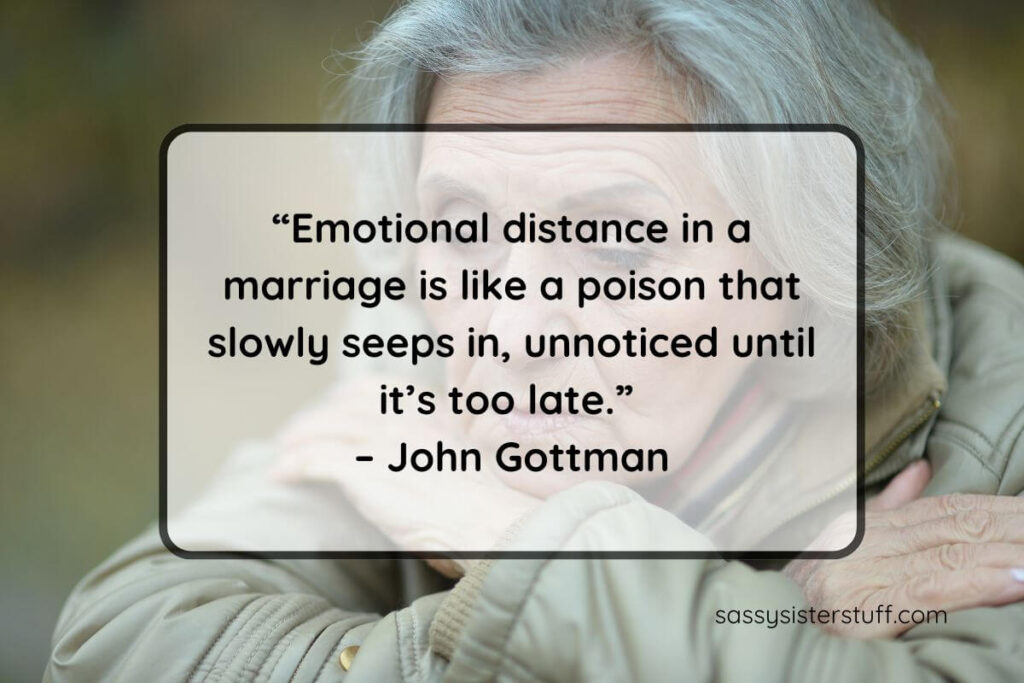 Feeling neglected in a relationship quotes: “Emotional distance in a marriage is like a poison that slowly seeps in, unnoticed until it’s too late.” – John Gottman