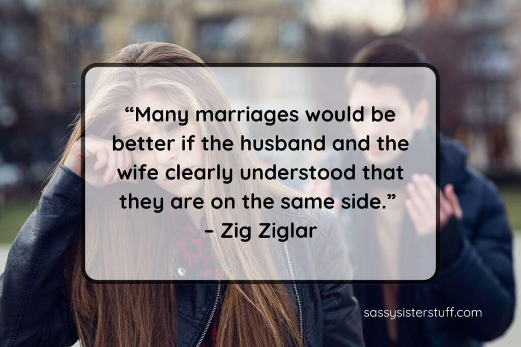 Quote: “Many marriages would be better if the husband and the wife clearly understood that they are on the same side.” – Zig Ziglar